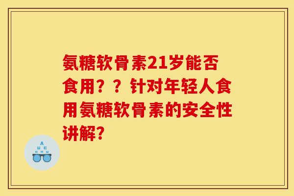 氨糖软骨素21岁能否食用？？针对年轻人食用氨糖软骨素的安全性讲解？
