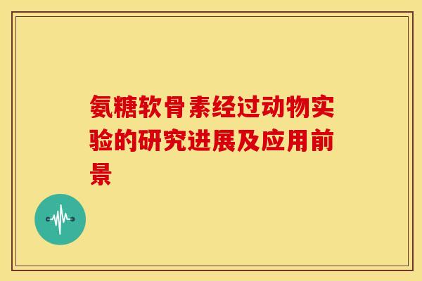 氨糖软骨素经过动物实验的研究进展及应用前景-第1张图片-关节骑士 氨糖软骨素经过动物实验的研究进展及应用前景-第1张图片-关节骑士