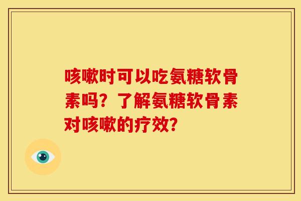 咳嗽时可以吃氨糖软骨素吗？了解氨糖软骨素对咳嗽的疗效？