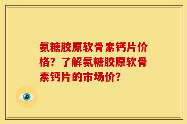 氨糖胶原软骨素钙片价格？了解氨糖胶原软骨素钙片的市场价？