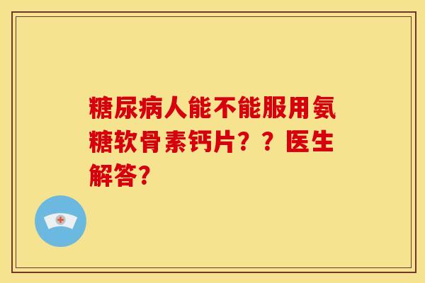 糖尿病人能不能服用氨糖软骨素钙片？？医生解答？