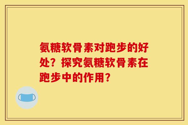 氨糖软骨素对跑步的好处？探究氨糖软骨素在跑步中的作用？