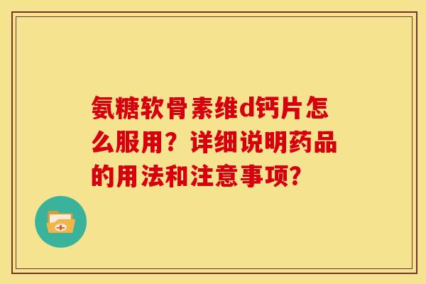 氨糖软骨素维d钙片怎么服用？详细说明药品的用法和注意事项？