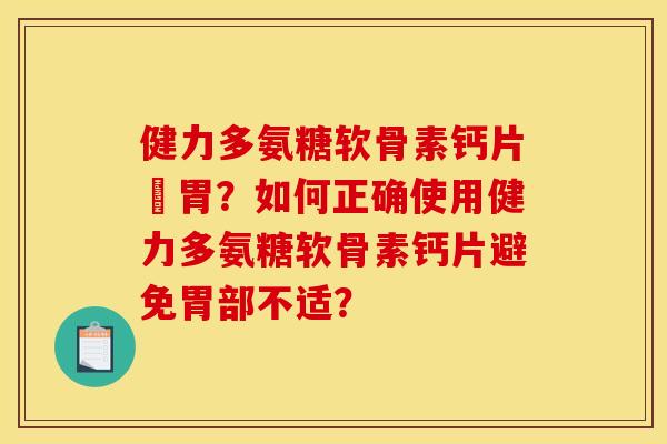 健力多氨糖软骨素钙片傷胃？如何正确使用健力多氨糖软骨素钙片避免胃部不适？