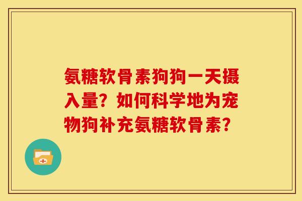 氨糖软骨素狗狗一天摄入量？如何科学地为宠物狗补充氨糖软骨素？