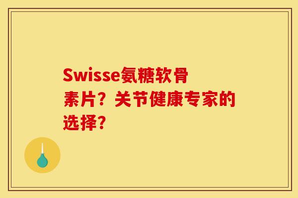 Swisse氨糖软骨素片？关节健康专家的选择？