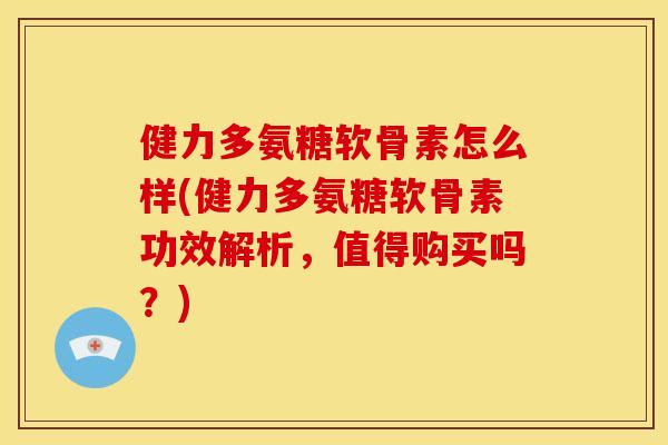 健力多氨糖软骨素怎么样(健力多氨糖软骨素功效解析,值得购买吗?)-第1张图片-关节骑士 健力多氨糖软骨素怎么样(健力多氨糖软骨素功效解析,值得购买吗?)-第1张图片-关节骑士