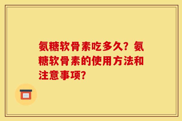 氨糖软骨素吃多久？氨糖软骨素的使用方法和注意事项？-第1张图片-关节骑士