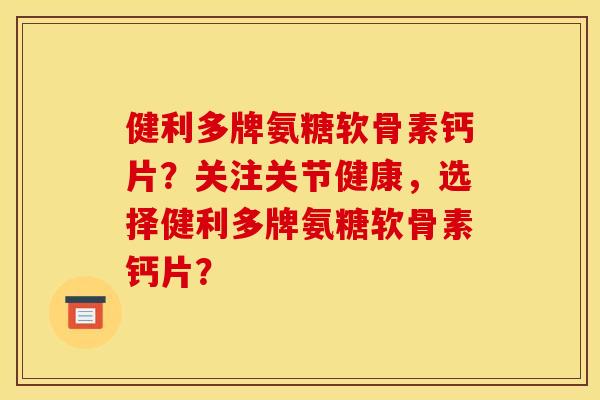 健利多牌氨糖软骨素钙片？关注关节健康，选择健利多牌氨糖软骨素钙片？