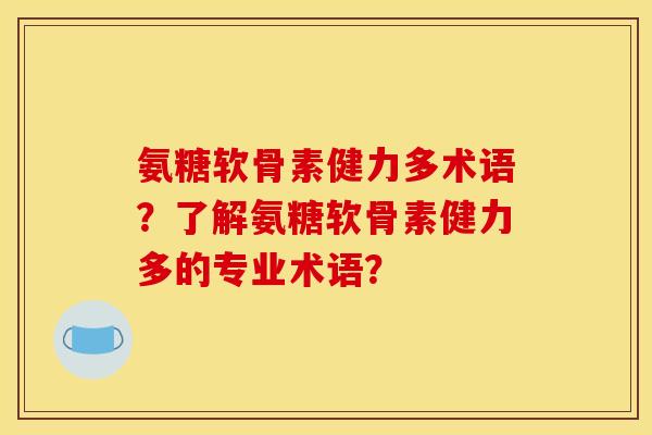 氨糖软骨素健力多术语？了解氨糖软骨素健力多的专业术语？