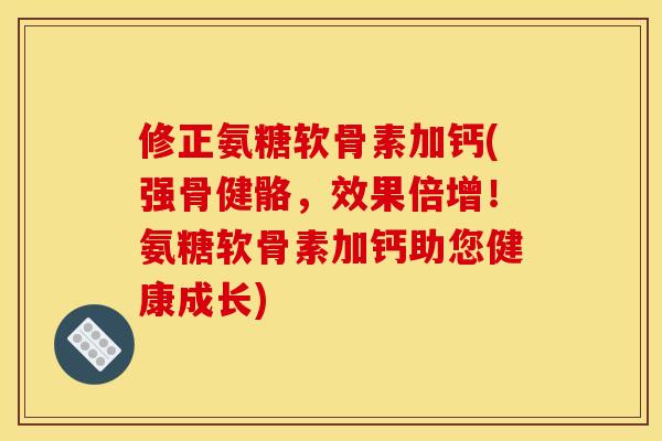 修正氨糖软骨素加钙(强骨健骼，效果倍增！氨糖软骨素加钙助您健康成长)