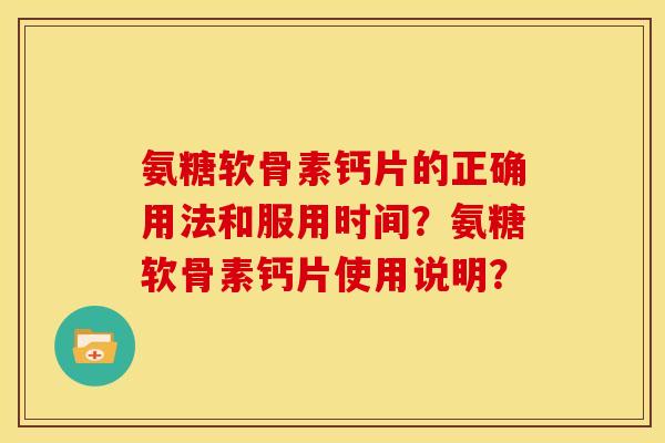 氨糖软骨素钙片的正确用法和服用时间？氨糖软骨素钙片使用说明？