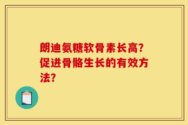 朗迪氨糖软骨素长高？促进骨骼生长的有效方法？