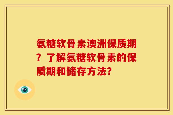 氨糖软骨素澳洲保质期？了解氨糖软骨素的保质期和储存方法？