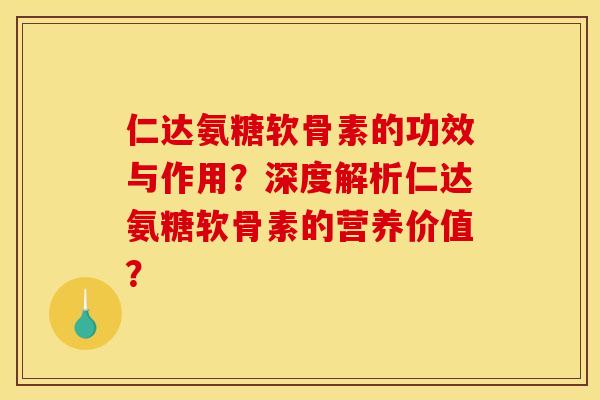 仁达氨糖软骨素的功效与作用？深度解析仁达氨糖软骨素的营养价值？