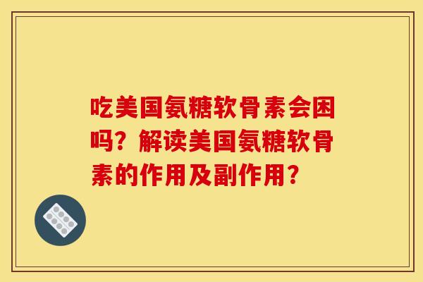吃美国氨糖软骨素会困吗？解读美国氨糖软骨素的作用及副作用？