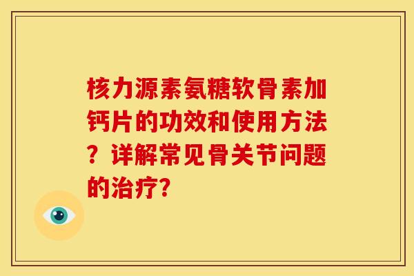 核力源素氨糖软骨素加钙片的功效和使用方法？详解常见骨关节问题的治疗？-第1张图片-关节骑士