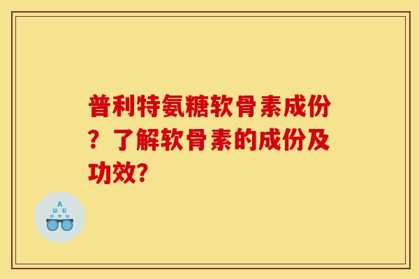 普利特氨糖软骨素成份？了解软骨素的成份及功效？