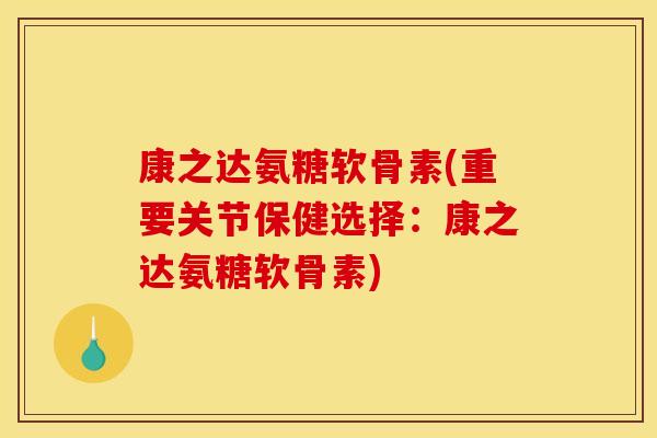 康之达氨糖软骨素(重要关节保健选择：康之达氨糖软骨素)-第1张图片-关节骑士
