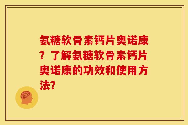 氨糖软骨素钙片奥诺康？了解氨糖软骨素钙片奥诺康的功效和使用方法？-第1张图片-关节骑士