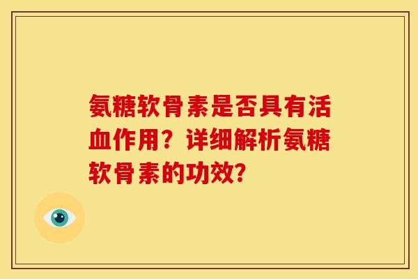 氨糖软骨素是否具有活血作用？详细解析氨糖软骨素的功效？-第1张图片-关节骑士