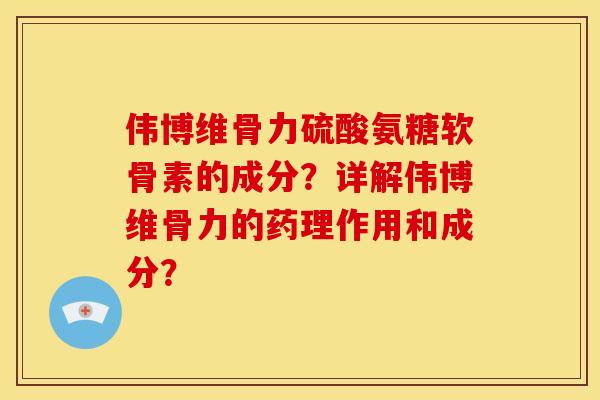 伟博维骨力硫酸氨糖软骨素的成分？详解伟博维骨力的药理作用和成分？