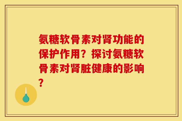 氨糖软骨素对肾功能的保护作用？探讨氨糖软骨素对肾脏健康的影响？