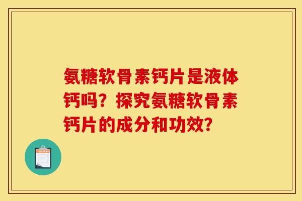 氨糖软骨素钙片是液体钙吗？探究氨糖软骨素钙片的成分和功效？