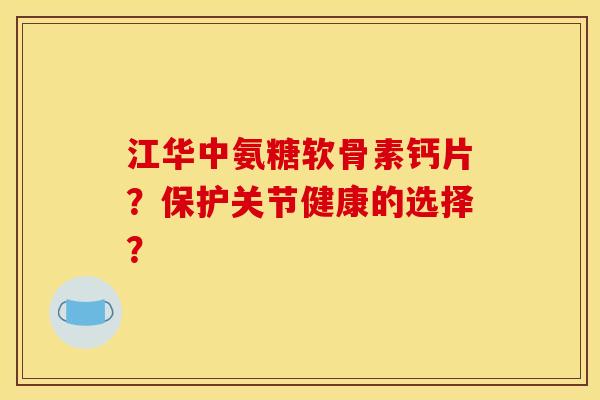 江华中氨糖软骨素钙片？保护关节健康的选择？