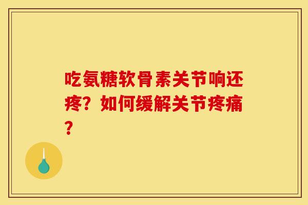 吃氨糖软骨素关节响还疼？如何缓解关节疼痛？-第1张图片-关节骑士