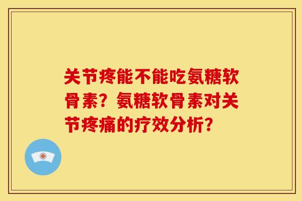 关节疼能不能吃氨糖软骨素?氨糖软骨素对关节疼痛的疗效分析?-第1张图片-关节骑士 关节疼能不能吃氨糖软骨素?氨糖软骨素对关节疼痛的疗效分析?-第1张图片-关节骑士