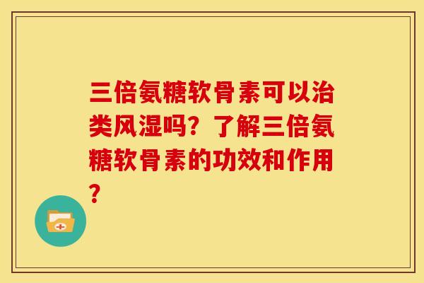 三倍氨糖软骨素可以治类风湿吗?了解三倍氨糖软骨素的功效和作用?-第1张图片-关节骑士 三倍氨糖软骨素可以治类风湿吗?了解三倍氨糖软骨素的功效和作用?-第1张图片-关节骑士