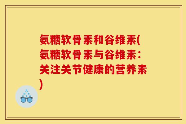 氨糖软骨素和谷维素(氨糖软骨素与谷维素:关注关节健康的营养素)-第1张图片-关节骑士 氨糖软骨素和谷维素(氨糖软骨素与谷维素:关注关节健康的营养素)-第1张图片-关节骑士