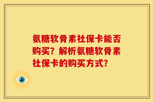 氨糖软骨素社保卡能否购买?解析氨糖软骨素社保卡的购买方式?-第1张图片-关节骑士 氨糖软骨素社保卡能否购买?解析氨糖软骨素社保卡的购买方式?-第1张图片-关节骑士