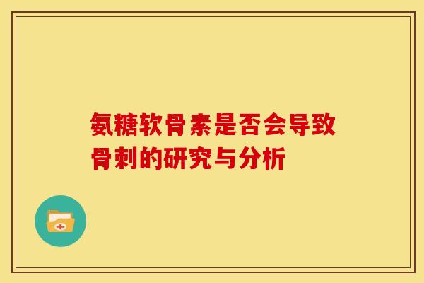 氨糖软骨素是否会导致骨刺的研究与分析