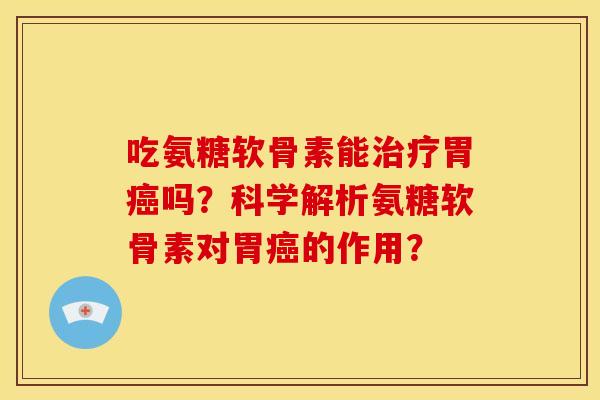 吃氨糖软骨素能治疗胃癌吗?科学解析氨糖软骨素对胃癌的作用?-第1张图片-关节骑士 吃氨糖软骨素能治疗胃癌吗?科学解析氨糖软骨素对胃癌的作用?-第1张图片-关节骑士