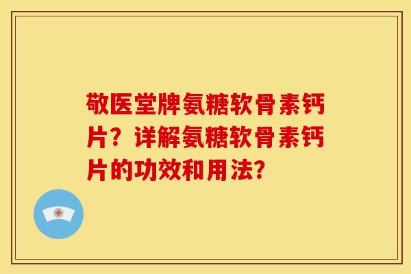 敬医堂牌氨糖软骨素钙片？详解氨糖软骨素钙片的功效和用法？-第1张图片-关节骑士