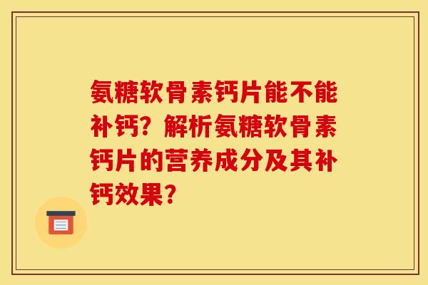 氨糖软骨素钙片能不能补钙?解析氨糖软骨素钙片的营养成分及其补钙效果?-第1张图片-关节骑士 氨糖软骨素钙片能不能补钙?解析氨糖软骨素钙片的营养成分及其补钙效果?-第1张图片-关节骑士
