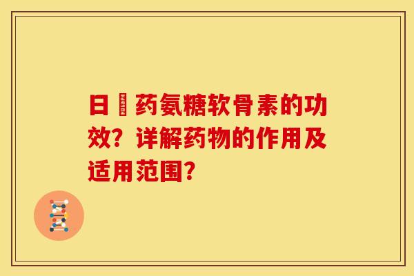 日夲药氨糖软骨素的功效?详解药物的作用及适用范围?-第1张图片-关节骑士 日夲药氨糖软骨素的功效?详解药物的作用及适用范围?-第1张图片-关节骑士