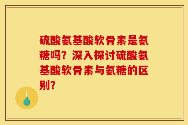 硫酸氨基酸软骨素是氨糖吗？深入探讨硫酸氨基酸软骨素与氨糖的区别？