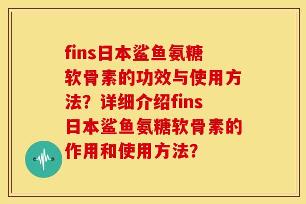 fins日本鲨鱼氨糖软骨素的功效与使用方法？详细介绍fins日本鲨鱼氨糖软骨素的作用和使用方法？