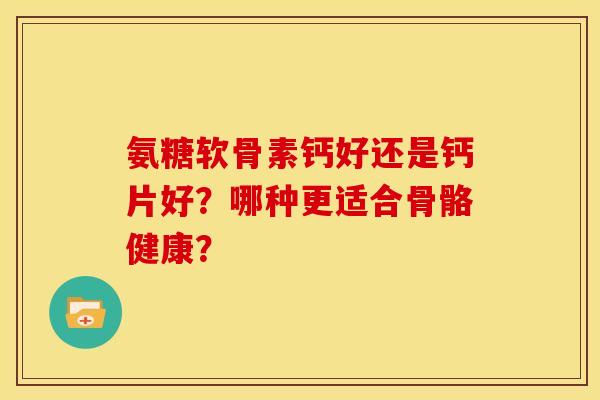 氨糖软骨素钙好还是钙片好？哪种更适合骨骼健康？