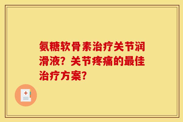 氨糖软骨素治疗关节润滑液？关节疼痛的最佳治疗方案？-第1张图片-关节骑士