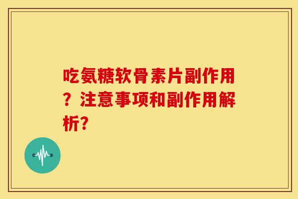 吃氨糖软骨素片副作用？注意事项和副作用解析？