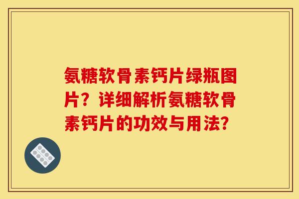 氨糖软骨素钙片绿瓶图片？详细解析氨糖软骨素钙片的功效与用法？