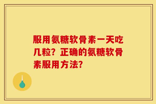 服用氨糖软骨素一天吃几粒?正确的氨糖软骨素服用方法?-第1张图片-关节骑士 服用氨糖软骨素一天吃几粒?正确的氨糖软骨素服用方法?-第1张图片-关节骑士