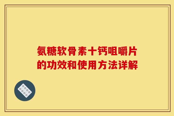 氨糖软骨素十钙咀嚼片的功效和使用方法详解-第1张图片-关节骑士