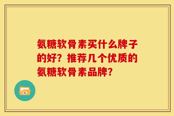 氨糖软骨素买什么牌子的好？推荐几个优质的氨糖软骨素品牌？
