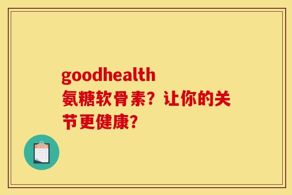 goodhealth氨糖软骨素？让你的关节更健康？