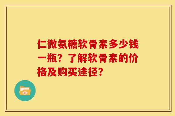仁微氨糖软骨素多少钱一瓶？了解软骨素的价格及购买途径？